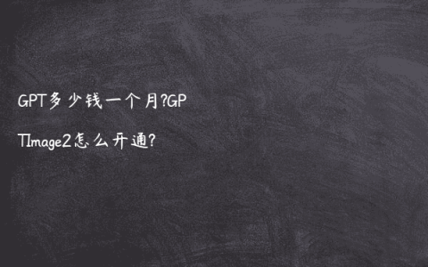 GPT多少钱一个月?GPTImage2怎么开通?
