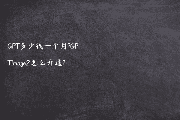 GPT多少钱一个月?GPTImage2怎么开通?