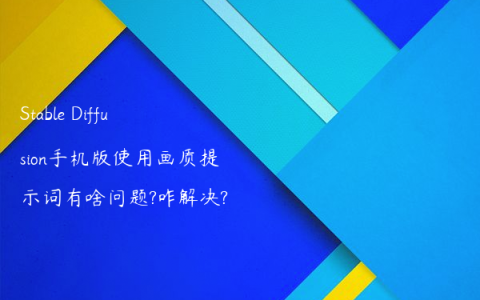 Stable Diffusion手机版使用画质提示词有啥问题?咋解决?