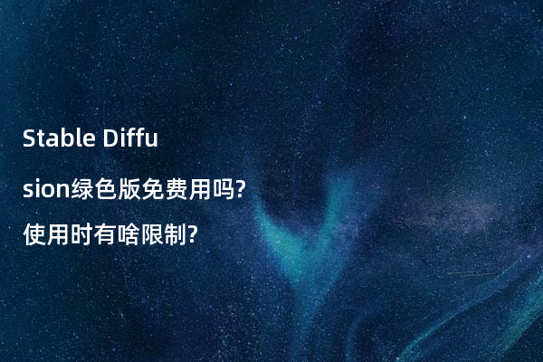 Stable Diffusion绿色版免费用吗?使用时有啥限制?