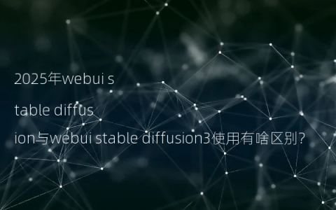 2025年webui stable diffusion与webui stable diffusion3使用有啥区别?