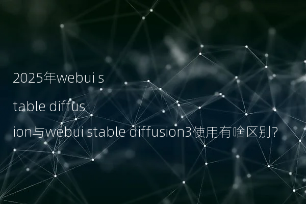 2025年webui stable diffusion与webui stable diffusion3使用有啥区别?