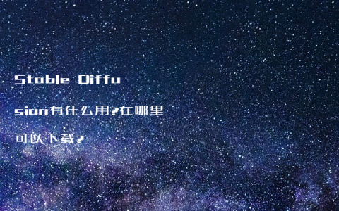 Stable Diffusion有什么用?在哪里可以下载?