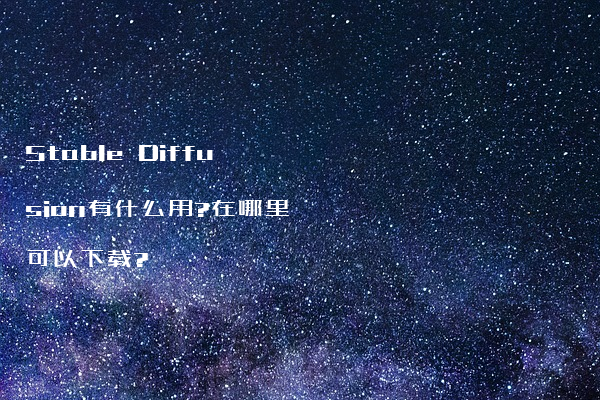 Stable Diffusion有什么用?在哪里可以下载?