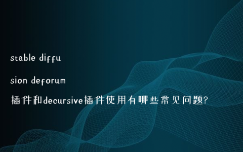 stable diffusion deforum插件和decursive插件使用有哪些常见问题?
