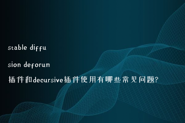 stable diffusion deforum插件和decursive插件使用有哪些常见问题?