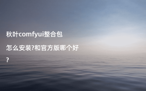 秋叶comfyui整合包怎么安装?和官方版哪个好?