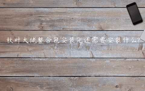秋叶大佬整合包安装完还需要安装什么?