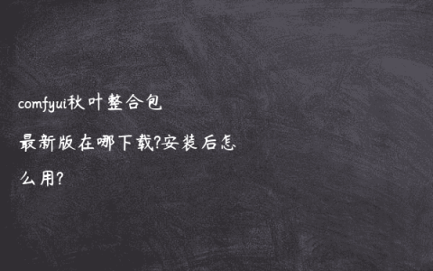 comfyui秋叶整合包最新版在哪下载?安装后怎么用?