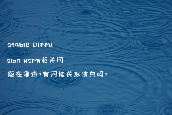 Stable Diffusion NSFW相关问题在哪查?官网能获取信息吗?