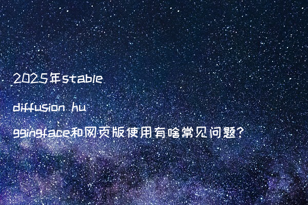 2025年stable diffusion huggingface和网页版使用有啥常见问题?