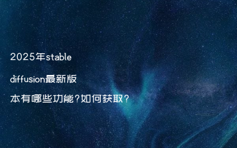 2025年stable diffusion最新版本有哪些功能?如何获取?