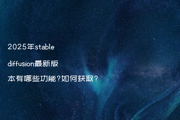 2025年stable diffusion最新版本有哪些功能?如何获取?