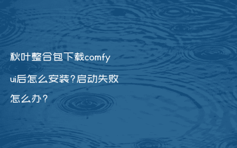 秋叶整合包下载comfyui后怎么安装?启动失败怎么办?