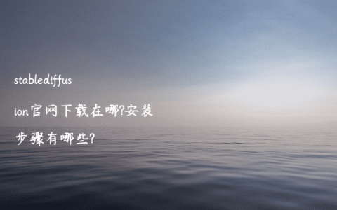 stablediffusion官网下载在哪?安装步骤有哪些?
