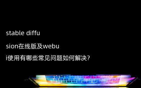 stable diffusion在线版及webui使用有哪些常见问题如何解决?