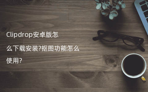 Clipdrop安卓版怎么下载安装?抠图功能怎么使用?