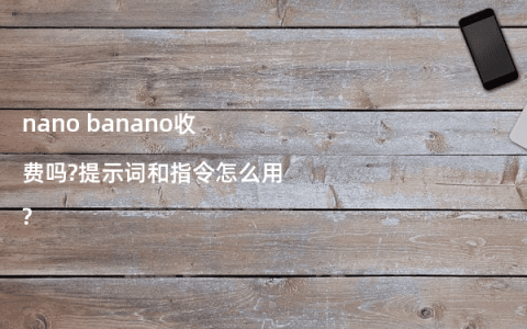 nano banano收费吗?提示词和指令怎么用?