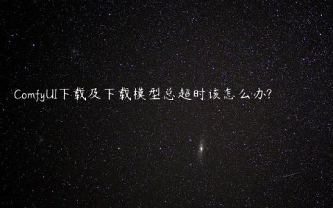 ComfyUI下载及下载模型总超时该怎么办?