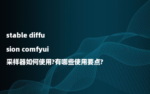 stable diffusion comfyui采样器如何使用?有哪些使用要点?