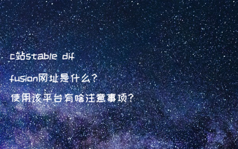 c站stable diffusion网址是什么?使用该平台有啥注意事项?