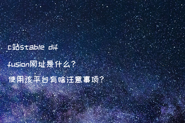 c站stable diffusion网址是什么?使用该平台有啥注意事项?