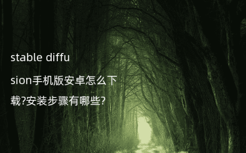stable diffusion手机版安卓怎么下载?安装步骤有哪些?