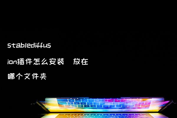 stablediffusion插件怎么安装（放在哪个文件夹）
