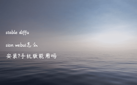 stable diffusion webui怎么安装?手机版能用吗
