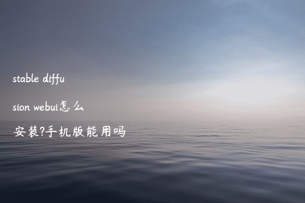 stable diffusion webui怎么安装?手机版能用吗