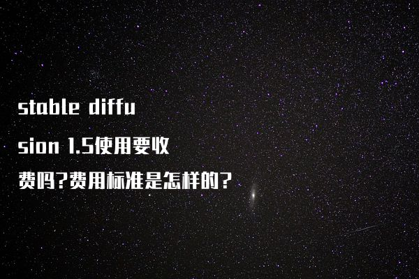 stable diffusion 1.5使用要收费吗?费用标准是怎样的?