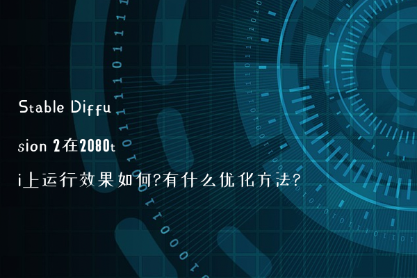 Stable Diffusion 2在2080ti上运行效果如何?有什么优化方法?