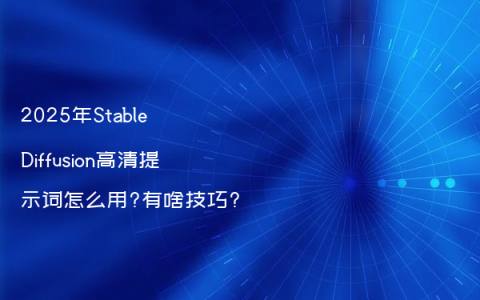 2025年Stable Diffusion高清提示词怎么用?有啥技巧?