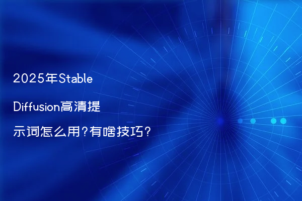 2025年Stable Diffusion高清提示词怎么用?有啥技巧?