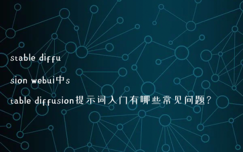 stable diffusion webui中stable diffusion提示词入门有哪些常见问题？
