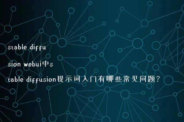 stable diffusion webui中stable diffusion提示词入门有哪些常见问题？