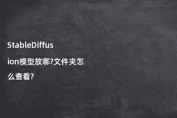 StableDiffusion模型放哪?文件夹怎么查看?