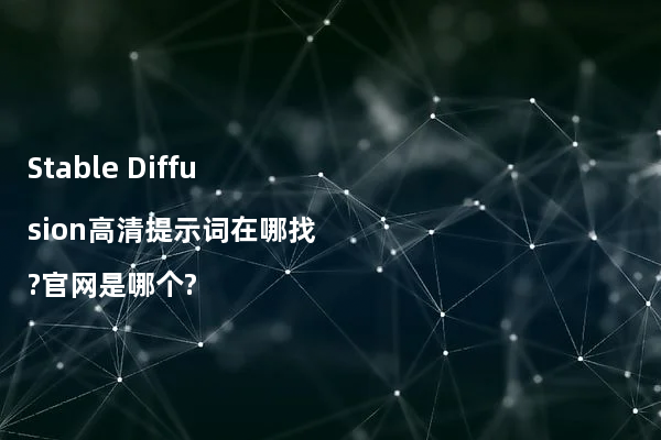 Stable Diffusion高清提示词在哪找?官网是哪个?