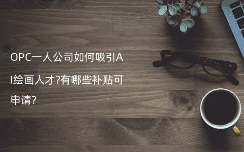 OPC一人公司如何吸引AI绘画人才?有哪些补贴可申请?