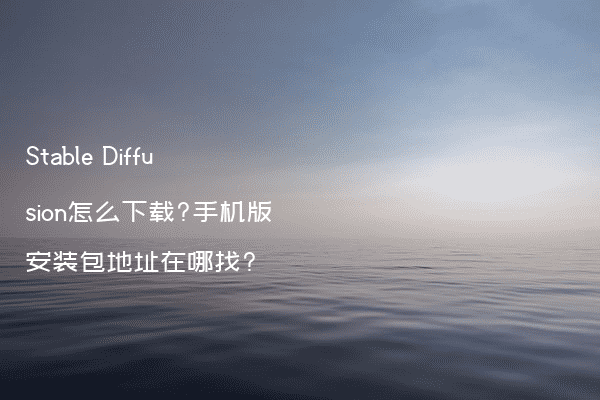 Stable Diffusion怎么下载?手机版安装包地址在哪找?