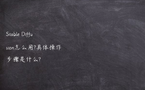 Stable Diffusion怎么用?具体操作步骤是什么?
