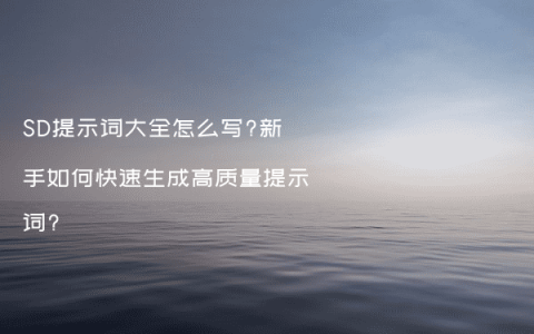 SD提示词大全怎么写?新手如何快速生成高质量提示词?
