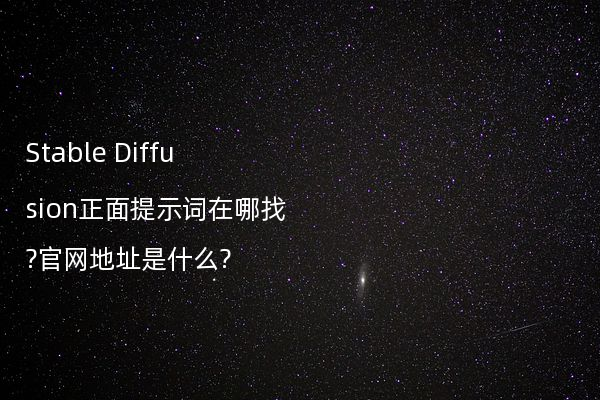 Stable Diffusion正面提示词在哪找?官网地址是什么?