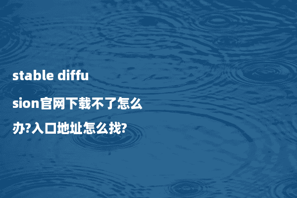 stable diffusion官网下载不了怎么办?入口地址怎么找?
