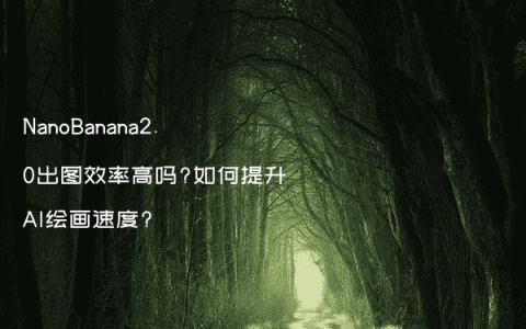 NanoBanana2.0出图效率高吗?如何提升AI绘画速度?