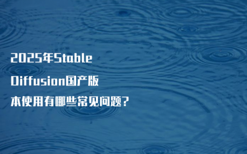 2025年Stable Diffusion国产版本使用有哪些常见问题?