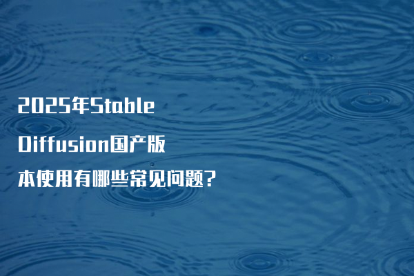 2025年Stable Diffusion国产版本使用有哪些常见问题?