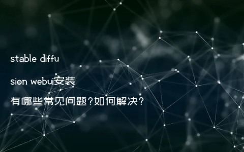 stable diffusion webui安装有哪些常见问题?如何解决?