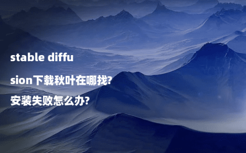 stable diffusion下载秋叶在哪找?安装失败怎么办?