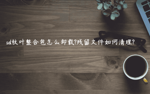 sd秋叶整合包怎么卸载?残留文件如何清理?